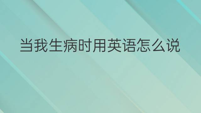 当我生病时用英语怎么说 当我生病时英语翻译