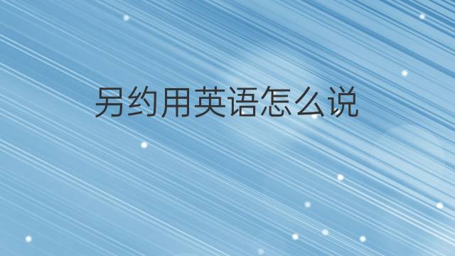 另约用英语怎么说 另约的英语翻译