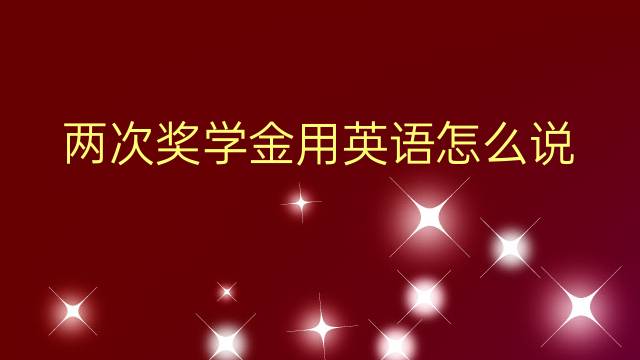 两次奖学金用英语怎么说 两次奖学金英语翻译