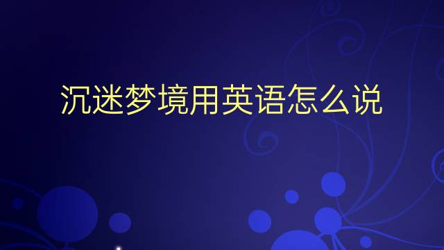 沉迷梦境用英语怎么说 沉迷梦境英语翻译