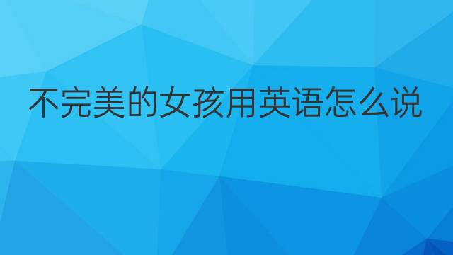 不完美的女孩用英语怎么说 不完美的女孩英语翻译