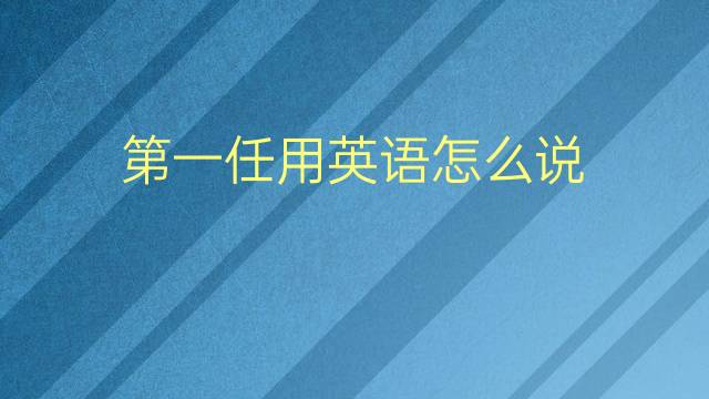 第一任用英语怎么说 第一任的英语翻译