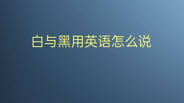 白与黑用英语怎么说 白与黑的英语翻译