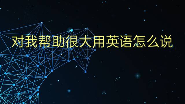 对我帮助很大用英语怎么说 对我帮助很大英语翻译