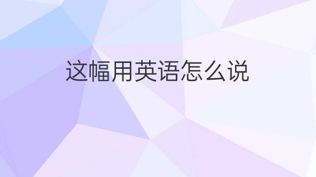 这幅用英语怎么说 这幅的英语翻译