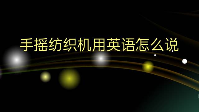 手摇纺织机用英语怎么说 手摇纺织机英语翻译