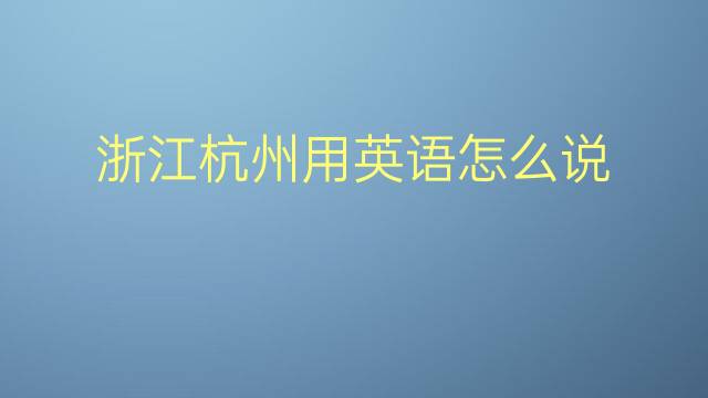 浙江杭州用英语怎么说 浙江杭州英语翻译