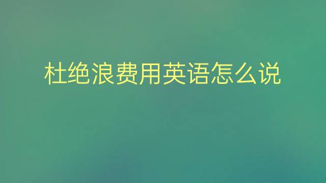 杜绝浪费用英语怎么说 杜绝浪费英语翻译