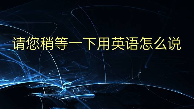 请您稍等一下用英语怎么说 请您稍等一下英语翻译