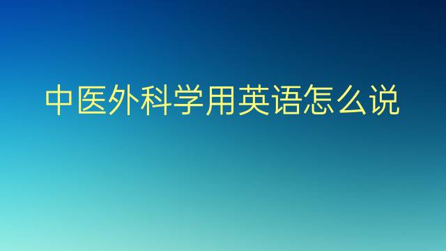 中医外科学用英语怎么说 中医外科学英语翻译