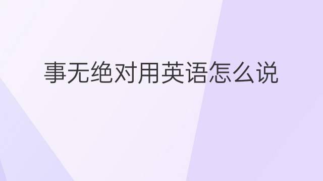 事无绝对用英语怎么说 事无绝对英语翻译