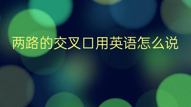 两路的交叉口用英语怎么说 两路的交叉口英语翻译