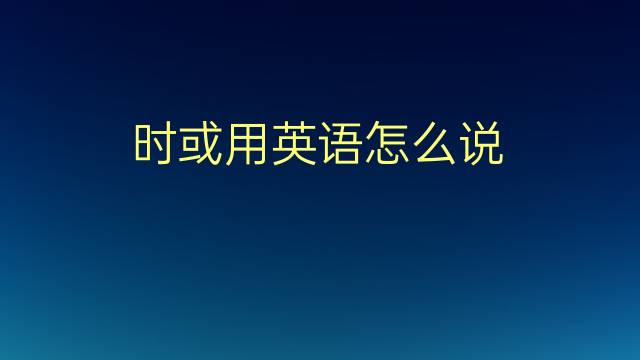 时或用英语怎么说 时或的英语翻译