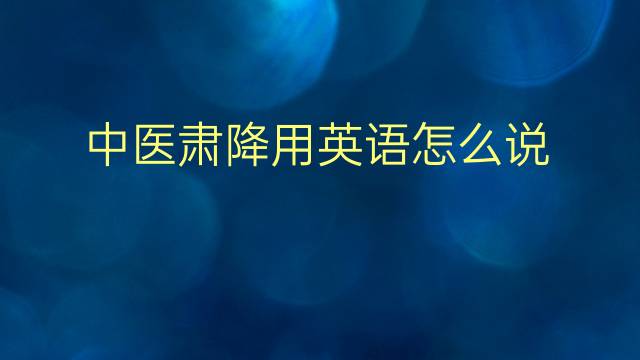 中医肃降用英语怎么说 中医肃降英语翻译