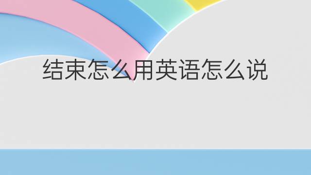 结束怎么用英语怎么说 结束怎么英语翻译