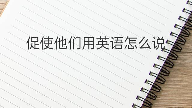 促使他们用英语怎么说 促使他们英语翻译