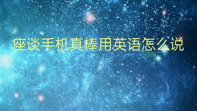 座谈手机真棒用英语怎么说 座谈手机真棒英语翻译