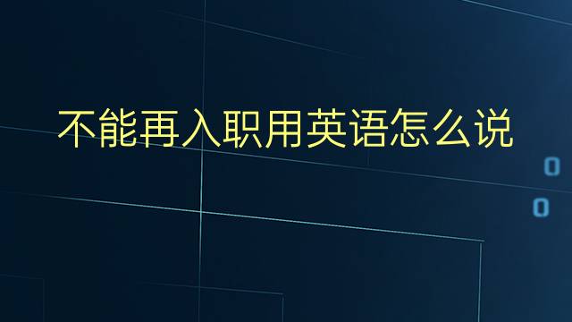 不能再入职用英语怎么说 不能再入职英语翻译