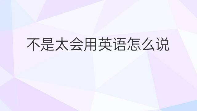 不是太会用英语怎么说 不是太会英语翻译