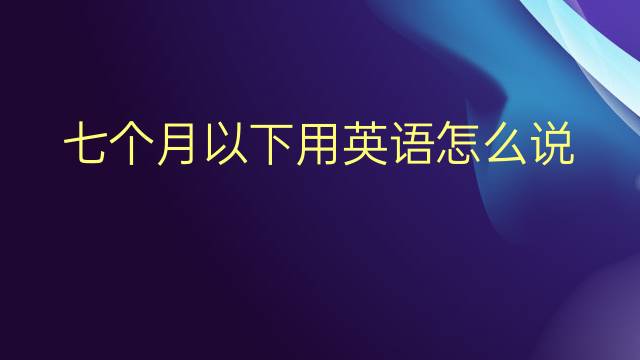 七个月以下用英语怎么说 七个月以下英语翻译