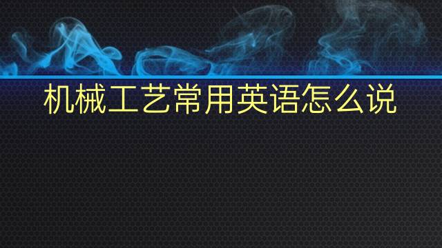 机械工艺常用英语怎么说 机械工艺常英语翻译