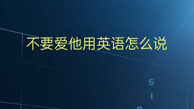 不要爱他用英语怎么说 不要爱他英语翻译