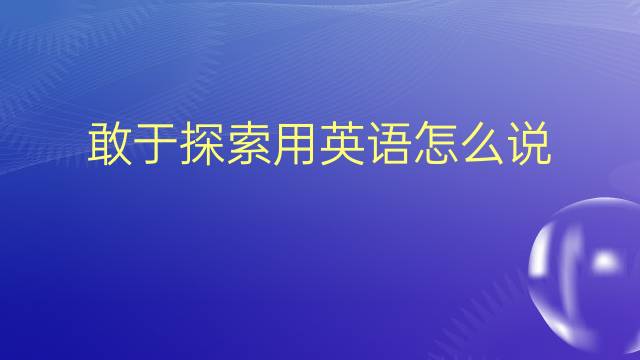 敢于探索用英语怎么说 敢于探索英语翻译