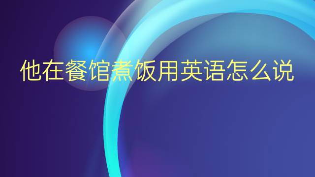 他在餐馆煮饭用英语怎么说 他在餐馆煮饭英语翻译