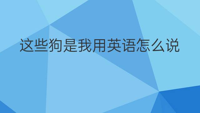 这些狗是我用英语怎么说 这些狗是我英语翻译