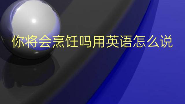 你将会烹饪吗用英语怎么说 你将会烹饪吗英语翻译