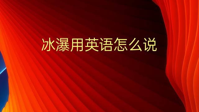 冰瀑用英语怎么说 冰瀑的英语翻译