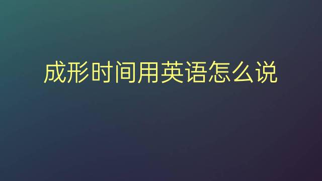 成形时间用英语怎么说 成形时间英语翻译