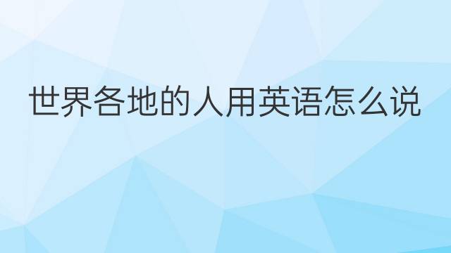 世界各地的人用英语怎么说 世界各地的人英语翻译