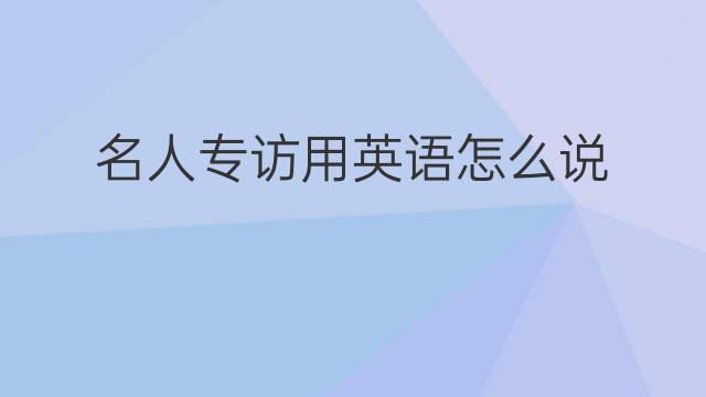 名人专访用英语怎么说 名人专访英语翻译