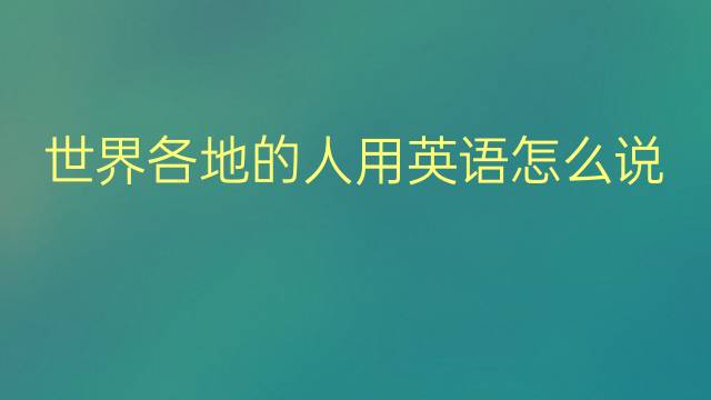 世界各地的人用英语怎么说 世界各地的人英语翻译