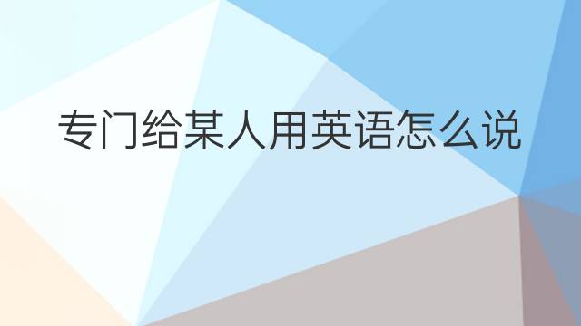 专门给某人用英语怎么说 专门给某人英语翻译