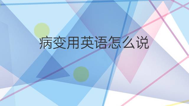 病变用英语怎么说 病变的英语翻译