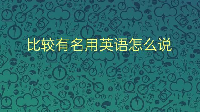 比较有名用英语怎么说 比较有名英语翻译