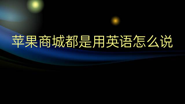 苹果商城都是用英语怎么说 苹果商城都是英语翻译