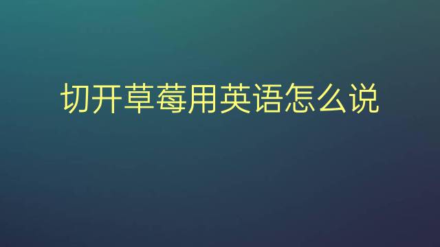 切开草莓用英语怎么说 切开草莓英语翻译