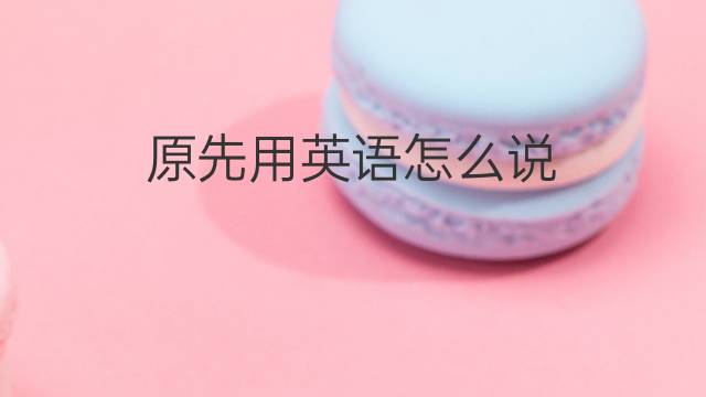 原先用英语怎么说 原先的英语翻译