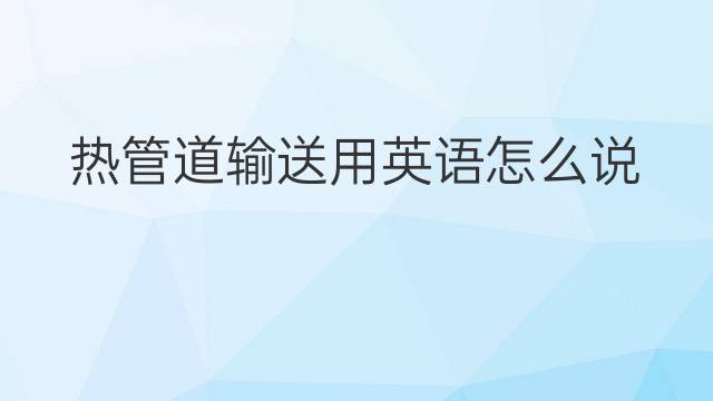 热管道输送用英语怎么说 热管道输送英语翻译