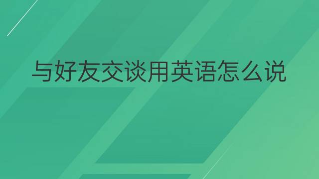 与好友交谈用英语怎么说 与好友交谈英语翻译