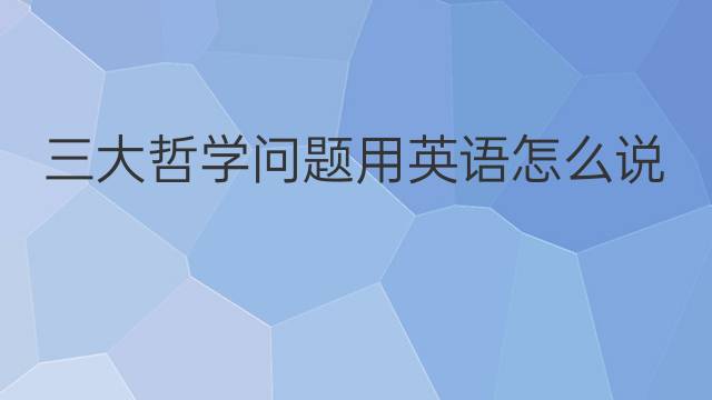 三大哲学问题用英语怎么说 三大哲学问题英语翻译