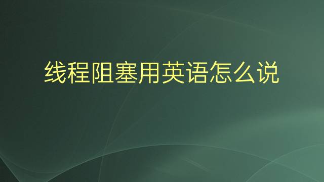 线程阻塞用英语怎么说 线程阻塞英语翻译