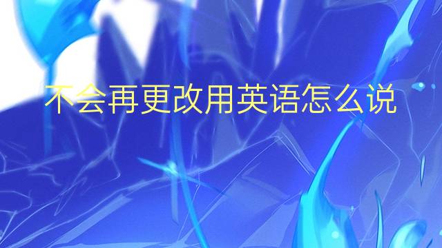 不会再更改用英语怎么说 不会再更改英语翻译