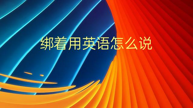 绑着用英语怎么说 绑着的英语翻译