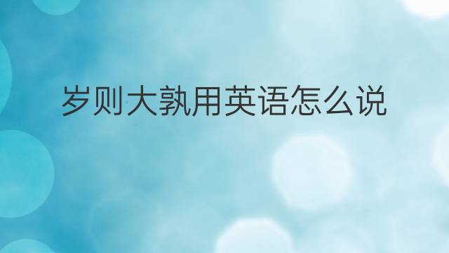 岁则大孰用英语怎么说 岁则大孰英语翻译