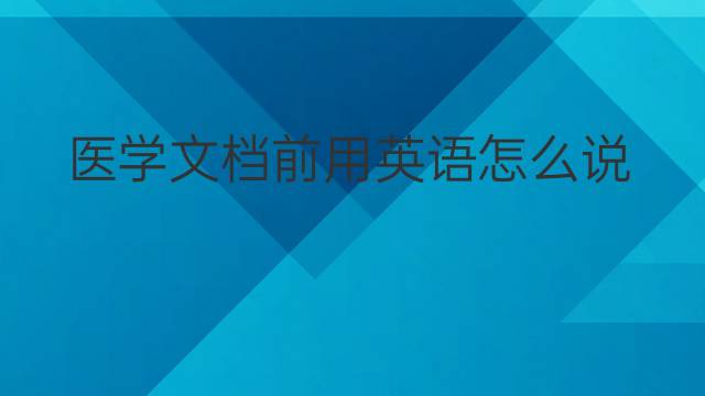 医学文档前用英语怎么说 医学文档前英语翻译