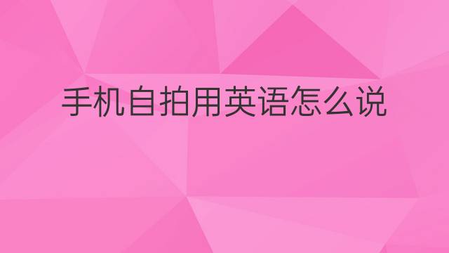 手机自拍用英语怎么说 手机自拍英语翻译